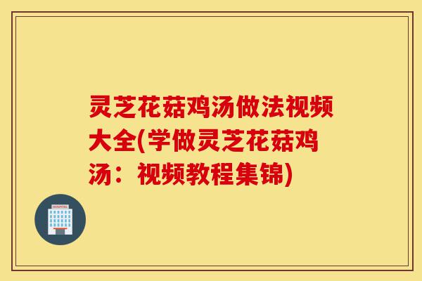 灵芝花菇鸡汤做法视频大全(学做灵芝花菇鸡汤:视频教程集锦)-第1张图片-灵芝之家 灵芝花菇鸡汤做法视频大全(学做灵芝花菇鸡汤:视频教程集锦)-第1张图片-灵芝之家