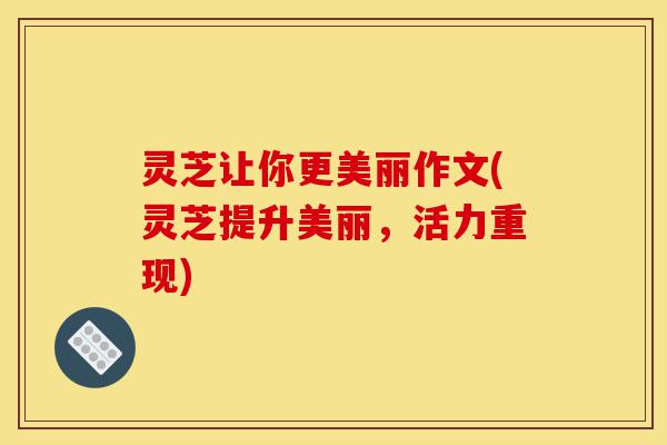 灵芝让你更美丽作文(灵芝提升美丽,活力重现)-第1张图片-灵芝之家 灵芝让你更美丽作文(灵芝提升美丽,活力重现)-第1张图片-灵芝之家