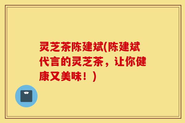 灵芝茶陈建斌(陈建斌代言的灵芝茶,让你健康又美味!)-第1张图片-灵芝之家 灵芝茶陈建斌(陈建斌代言的灵芝茶,让你健康又美味!)-第1张图片-灵芝之家