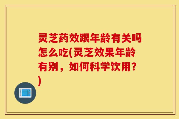 灵芝药效跟年龄有关吗怎么吃(灵芝效果年龄有别,如何科学饮用?)-第1张图片-灵芝之家 灵芝药效跟年龄有关吗怎么吃(灵芝效果年龄有别,如何科学饮用?)-第1张图片-灵芝之家