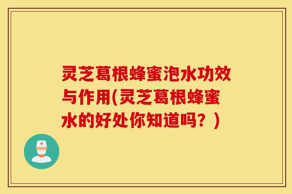 灵芝葛根蜂蜜泡水功效与作用(灵芝葛根蜂蜜水的好处你知道吗？)-第1张图片-灵芝之家