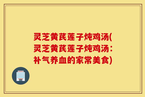 灵芝黄芪莲子炖鸡汤(灵芝黄芪莲子炖鸡汤:补气养血的家常美食)-第1张图片-灵芝之家 灵芝黄芪莲子炖鸡汤(灵芝黄芪莲子炖鸡汤:补气养血的家常美食)-第1张图片-灵芝之家