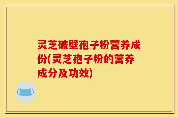 灵芝破壁孢子粉营养成份(灵芝孢子粉的营养成分及功效)-第1张图片-灵芝之家 灵芝破壁孢子粉营养成份(灵芝孢子粉的营养成分及功效)-第1张图片-灵芝之家