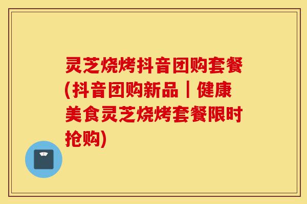 灵芝烧烤抖音团购套餐(抖音团购新品|健康美食灵芝烧烤套餐限时抢购)-第1张图片-灵芝之家 灵芝烧烤抖音团购套餐(抖音团购新品|健康美食灵芝烧烤套餐限时抢购)-第1张图片-灵芝之家