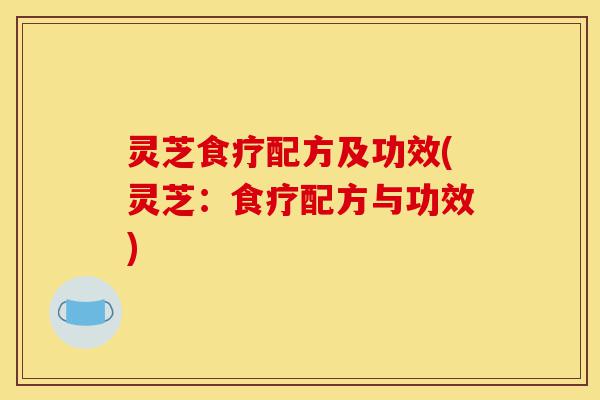 灵芝食疗配方及功效(灵芝:食疗配方与功效)-第1张图片-灵芝之家 灵芝食疗配方及功效(灵芝:食疗配方与功效)-第1张图片-灵芝之家