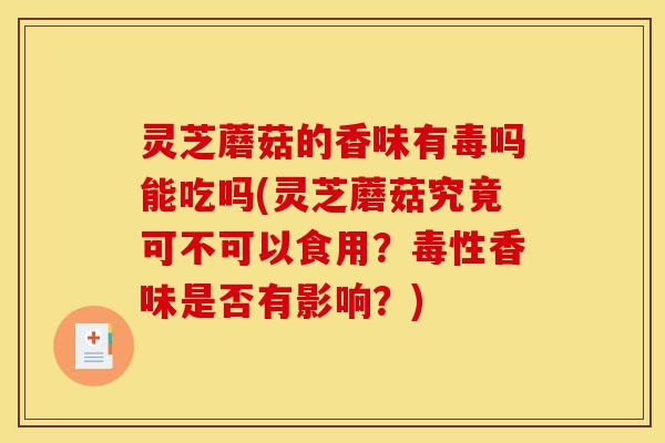 灵芝蘑菇的香味有毒吗能吃吗(灵芝蘑菇究竟可不可以食用?毒性香味是否有影响?)-第1张图片-灵芝之家 灵芝蘑菇的香味有毒吗能吃吗(灵芝蘑菇究竟可不可以食用?毒性香味是否有影响?)-第1张图片-灵芝之家
