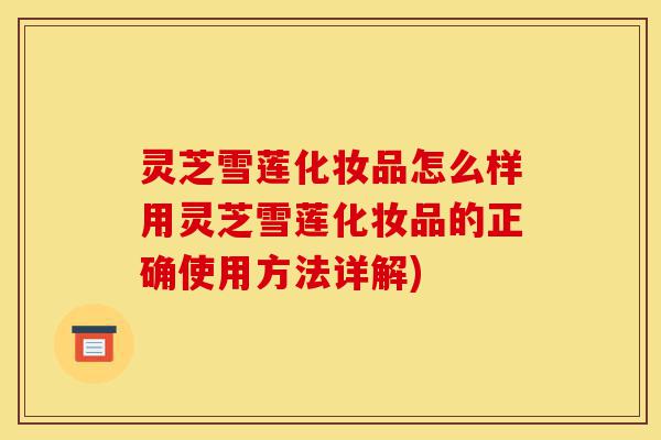 灵芝雪莲化妆品怎么样用灵芝雪莲化妆品的正确使用方法详解)-第1张图片-灵芝之家 灵芝雪莲化妆品怎么样用灵芝雪莲化妆品的正确使用方法详解)-第1张图片-灵芝之家