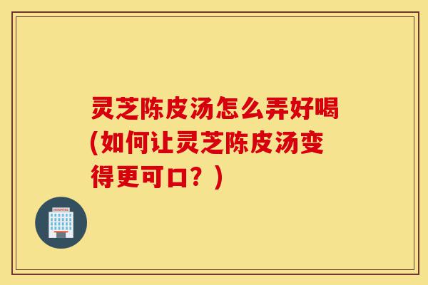 灵芝陈皮汤怎么弄好喝(如何让灵芝陈皮汤变得更可口?)-第1张图片-灵芝之家 灵芝陈皮汤怎么弄好喝(如何让灵芝陈皮汤变得更可口?)-第1张图片-灵芝之家