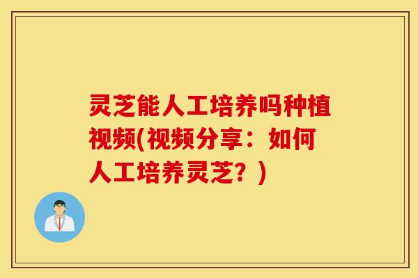 灵芝能人工培养吗种植视频(视频分享:如何人工培养灵芝?)-第1张图片-灵芝之家 灵芝能人工培养吗种植视频(视频分享:如何人工培养灵芝?)-第1张图片-灵芝之家
