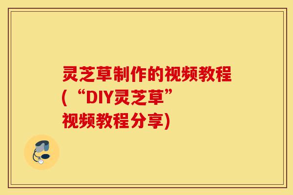 灵芝草制作的视频教程(“DIY灵芝草” 视频教程分享)-第1张图片-灵芝之家 灵芝草制作的视频教程(“DIY灵芝草” 视频教程分享)-第1张图片-灵芝之家