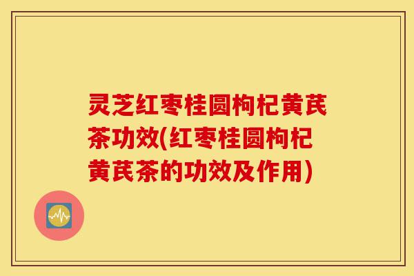 灵芝红枣桂圆枸杞黄芪茶功效(红枣桂圆枸杞黄芪茶的功效及作用)-第1张图片-灵芝之家 灵芝红枣桂圆枸杞黄芪茶功效(红枣桂圆枸杞黄芪茶的功效及作用)-第1张图片-灵芝之家