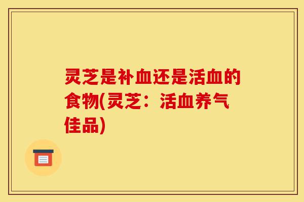 灵芝是补血还是活血的食物(灵芝:活血养气佳品)-第1张图片-灵芝之家 灵芝是补血还是活血的食物(灵芝:活血养气佳品)-第1张图片-灵芝之家
