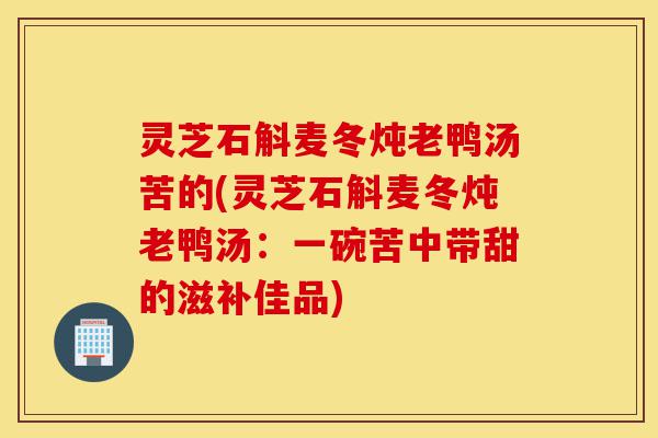 灵芝石斛麦冬炖老鸭汤苦的(灵芝石斛麦冬炖老鸭汤:一碗苦中带甜的滋补佳品)-第1张图片-灵芝之家 灵芝石斛麦冬炖老鸭汤苦的(灵芝石斛麦冬炖老鸭汤:一碗苦中带甜的滋补佳品)-第1张图片-灵芝之家