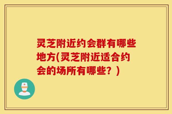 灵芝附近约会群有哪些地方(灵芝附近适合约会的场所有哪些?)-第1张图片-灵芝之家 灵芝附近约会群有哪些地方(灵芝附近适合约会的场所有哪些?)-第1张图片-灵芝之家