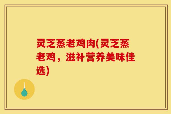 灵芝蒸老鸡肉(灵芝蒸老鸡,滋补营养美味佳选)-第1张图片-灵芝之家 灵芝蒸老鸡肉(灵芝蒸老鸡,滋补营养美味佳选)-第1张图片-灵芝之家