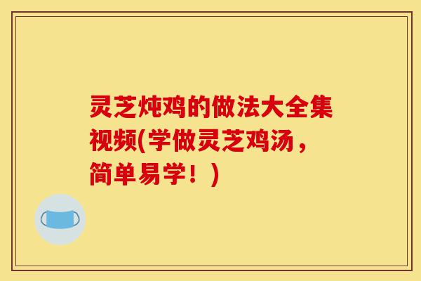 灵芝炖鸡的做法大全集视频(学做灵芝鸡汤，简单易学！)-第1张图片-灵芝之家