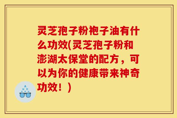灵芝孢子粉袍子油有什么功效(灵芝孢子粉和澎湖太保堂的配方,可以为你的健康带来神奇功效!)-第1张图片-灵芝之家 灵芝孢子粉袍子油有什么功效(灵芝孢子粉和澎湖太保堂的配方,可以为你的健康带来神奇功效!)-第1张图片-灵芝之家