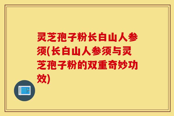 灵芝孢子粉长白山人参须(长白山人参须与灵芝孢子粉的双重奇妙功效)-第1张图片-灵芝之家 灵芝孢子粉长白山人参须(长白山人参须与灵芝孢子粉的双重奇妙功效)-第1张图片-灵芝之家