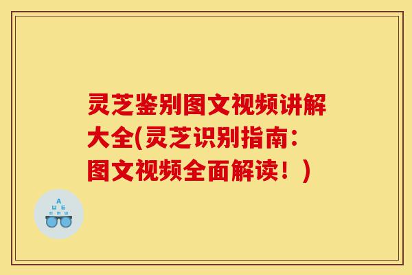 灵芝鉴别图文视频讲解大全(灵芝识别指南：图文视频全面解读！)-第1张图片-灵芝之家