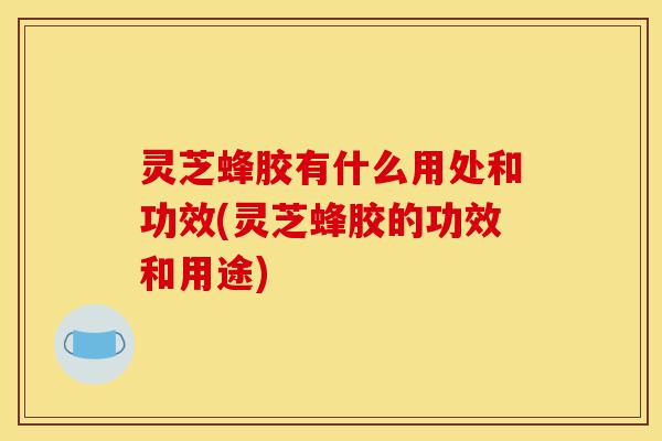 灵芝蜂胶有什么用处和功效(灵芝蜂胶的功效和用途)-第1张图片-灵芝之家 灵芝蜂胶有什么用处和功效(灵芝蜂胶的功效和用途)-第1张图片-灵芝之家