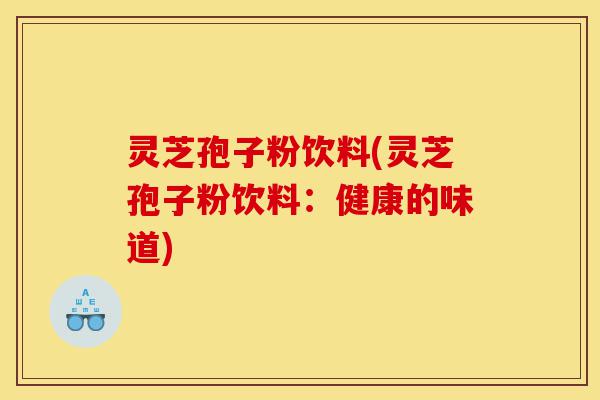 灵芝孢子粉饮料(灵芝孢子粉饮料:健康的味道)-第1张图片-灵芝之家 灵芝孢子粉饮料(灵芝孢子粉饮料:健康的味道)-第1张图片-灵芝之家