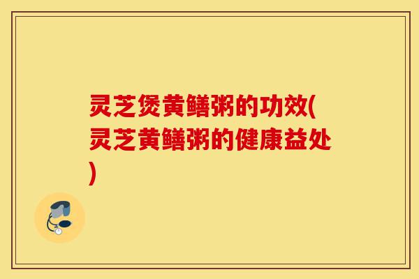 灵芝煲黄鳝粥的功效(灵芝黄鳝粥的健康益处)-第1张图片-灵芝之家 灵芝煲黄鳝粥的功效(灵芝黄鳝粥的健康益处)-第1张图片-灵芝之家
