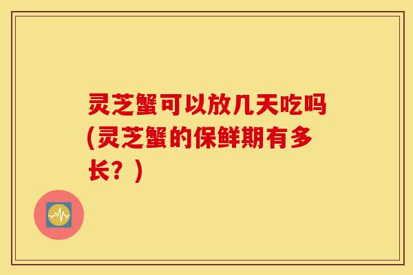 灵芝蟹可以放几天吃吗(灵芝蟹的保鲜期有多长?)-第1张图片-灵芝之家 灵芝蟹可以放几天吃吗(灵芝蟹的保鲜期有多长?)-第1张图片-灵芝之家
