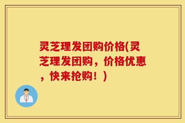 灵芝理发团购价格(灵芝理发团购，价格优惠，快来抢购！)-第1张图片-灵芝之家