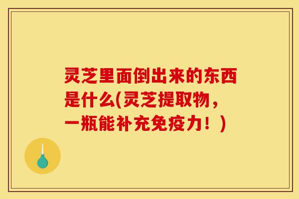 灵芝里面倒出来的东西是什么(灵芝提取物,一瓶能补充免疫力!)-第1张图片-灵芝之家 灵芝里面倒出来的东西是什么(灵芝提取物,一瓶能补充免疫力!)-第1张图片-灵芝之家