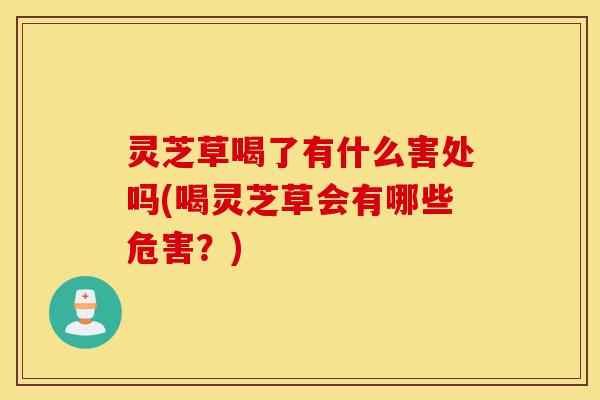 灵芝草喝了有什么害处吗(喝灵芝草会有哪些危害？)-第1张图片-灵芝之家
