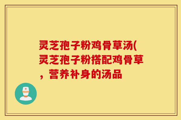 灵芝孢子粉鸡骨草汤(灵芝孢子粉搭配鸡骨草,营养补身的汤品-第1张图片-灵芝之家 灵芝孢子粉鸡骨草汤(灵芝孢子粉搭配鸡骨草,营养补身的汤品-第1张图片-灵芝之家