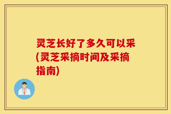灵芝长好了多久可以采(灵芝采摘时间及采摘指南)-第1张图片-灵芝之家