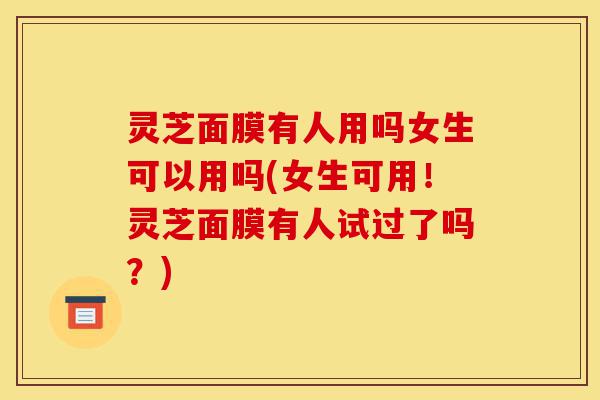 灵芝面膜有人用吗女生可以用吗(女生可用!灵芝面膜有人试过了吗?)-第1张图片-灵芝之家 灵芝面膜有人用吗女生可以用吗(女生可用!灵芝面膜有人试过了吗?)-第1张图片-灵芝之家