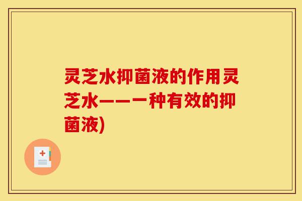 灵芝水抑菌液的作用灵芝水——一种有效的抑菌液)-第1张图片-灵芝之家 灵芝水抑菌液的作用灵芝水——一种有效的抑菌液)-第1张图片-灵芝之家