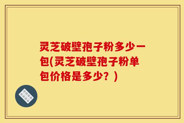 灵芝破壁孢子粉多少一包(灵芝破壁孢子粉单包价格是多少?)-第1张图片-灵芝之家 灵芝破壁孢子粉多少一包(灵芝破壁孢子粉单包价格是多少?)-第1张图片-灵芝之家