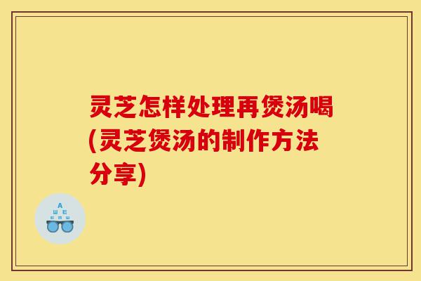 灵芝怎样处理再煲汤喝(灵芝煲汤的制作方法分享)-第1张图片-灵芝之家 灵芝怎样处理再煲汤喝(灵芝煲汤的制作方法分享)-第1张图片-灵芝之家