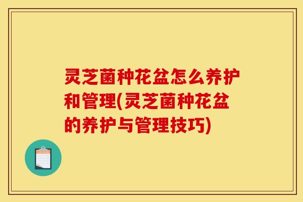 灵芝菌种花盆怎么养护和管理(灵芝菌种花盆的养护与管理技巧)-第1张图片-灵芝之家 灵芝菌种花盆怎么养护和管理(灵芝菌种花盆的养护与管理技巧)-第1张图片-灵芝之家