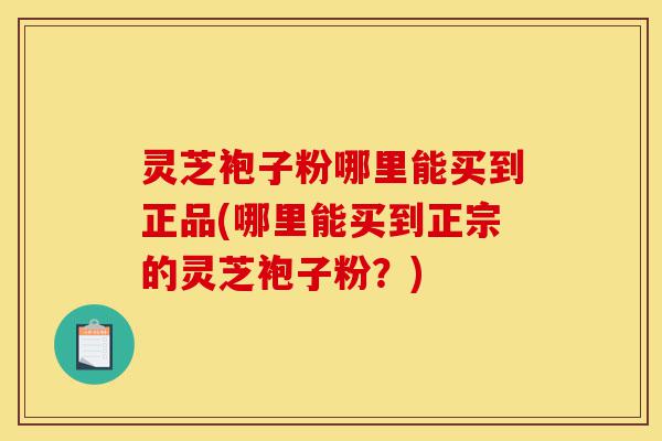 灵芝袍子粉哪里能买到正品(哪里能买到正宗的灵芝袍子粉?)-第1张图片-灵芝之家 灵芝袍子粉哪里能买到正品(哪里能买到正宗的灵芝袍子粉?)-第1张图片-灵芝之家