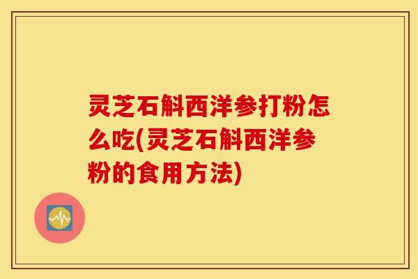灵芝石斛西洋参打粉怎么吃(灵芝石斛西洋参粉的食用方法)-第1张图片-灵芝之家