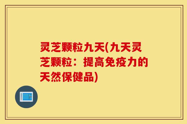 灵芝颗粒九天(九天灵芝颗粒:提高免疫力的天然保健品)-第1张图片-灵芝之家 灵芝颗粒九天(九天灵芝颗粒:提高免疫力的天然保健品)-第1张图片-灵芝之家