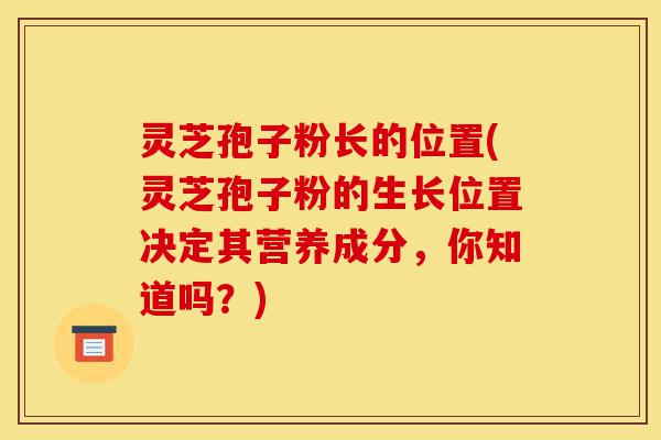灵芝孢子粉长的位置(灵芝孢子粉的生长位置决定其营养成分,你知道吗?)-第1张图片-灵芝之家 灵芝孢子粉长的位置(灵芝孢子粉的生长位置决定其营养成分,你知道吗?)-第1张图片-灵芝之家