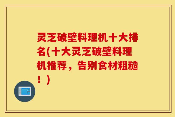 灵芝破壁料理机十大排名(十大灵芝破壁料理机推荐,告别食材粗糙!)-第1张图片-灵芝之家 灵芝破壁料理机十大排名(十大灵芝破壁料理机推荐,告别食材粗糙!)-第1张图片-灵芝之家