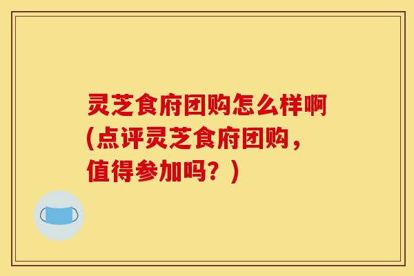 灵芝食府团购怎么样啊(点评灵芝食府团购,值得参加吗?)-第1张图片-灵芝之家 灵芝食府团购怎么样啊(点评灵芝食府团购,值得参加吗?)-第1张图片-灵芝之家