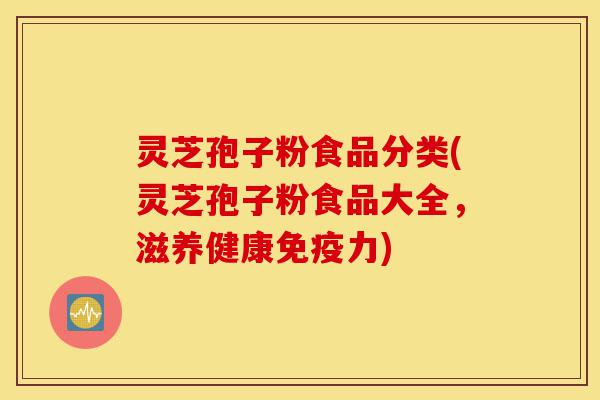 灵芝孢子粉食品分类(灵芝孢子粉食品大全,滋养健康免疫力)-第1张图片-灵芝之家 灵芝孢子粉食品分类(灵芝孢子粉食品大全,滋养健康免疫力)-第1张图片-灵芝之家