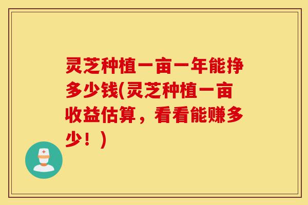 灵芝种植一亩一年能挣多少钱(灵芝种植一亩收益估算,看看能赚多少!)-第1张图片-灵芝之家 灵芝种植一亩一年能挣多少钱(灵芝种植一亩收益估算,看看能赚多少!)-第1张图片-灵芝之家
