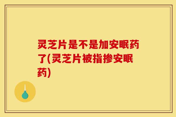 灵芝片是不是加安眠药了(灵芝片被指掺安眠药)-第1张图片-灵芝之家 灵芝片是不是加安眠药了(灵芝片被指掺安眠药)-第1张图片-灵芝之家