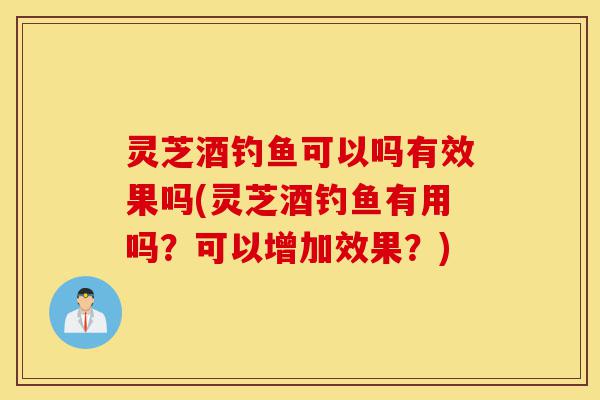 灵芝酒钓鱼可以吗有效果吗(灵芝酒钓鱼有用吗?可以增加效果?)-第1张图片-灵芝之家 灵芝酒钓鱼可以吗有效果吗(灵芝酒钓鱼有用吗?可以增加效果?)-第1张图片-灵芝之家