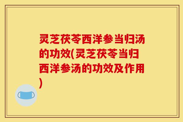 灵芝茯苓西洋参当归汤的功效(灵芝茯苓当归西洋参汤的功效及作用)-第1张图片-灵芝之家 灵芝茯苓西洋参当归汤的功效(灵芝茯苓当归西洋参汤的功效及作用)-第1张图片-灵芝之家