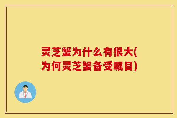 灵芝蟹为什么有很大(为何灵芝蟹备受瞩目)-第1张图片-灵芝之家 灵芝蟹为什么有很大(为何灵芝蟹备受瞩目)-第1张图片-灵芝之家
