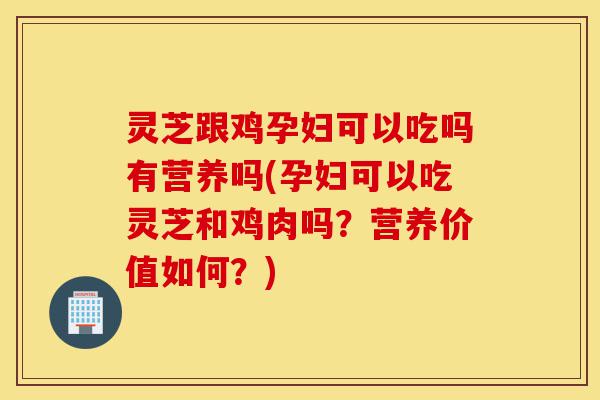 灵芝跟鸡孕妇可以吃吗有营养吗(孕妇可以吃灵芝和鸡肉吗?营养价值如何?)-第1张图片-灵芝之家 灵芝跟鸡孕妇可以吃吗有营养吗(孕妇可以吃灵芝和鸡肉吗?营养价值如何?)-第1张图片-灵芝之家